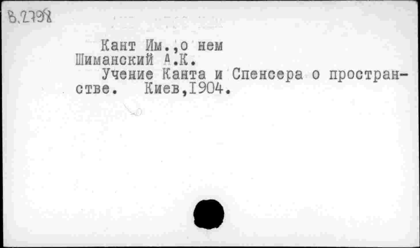 ﻿Кант Им.,о нем Шиманский л.К.
Учение Канта и Спенсера о простран стве. Киев,1904.